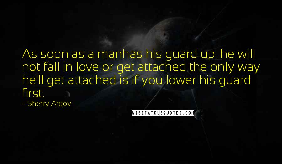 Sherry Argov Quotes: As soon as a manhas his guard up. he will not fall in love or get attached the only way he'll get attached is if you lower his guard first.