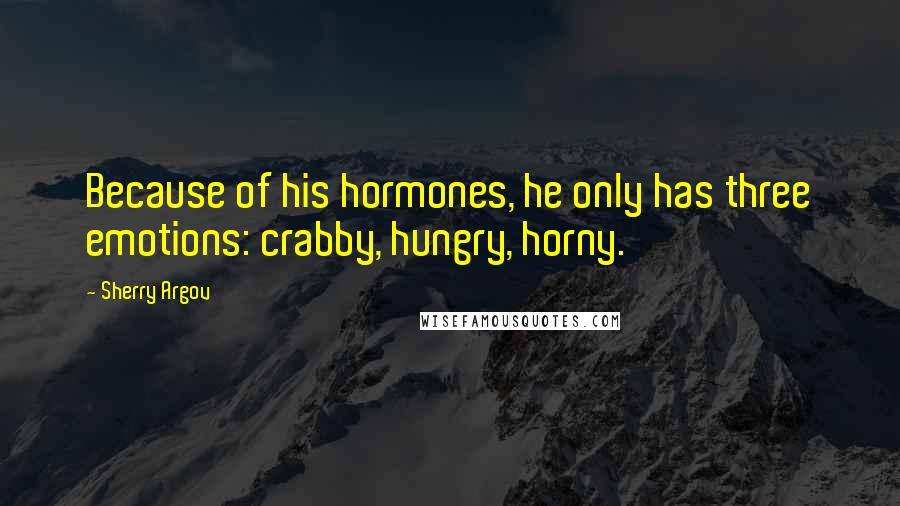 Sherry Argov Quotes: Because of his hormones, he only has three emotions: crabby, hungry, horny.