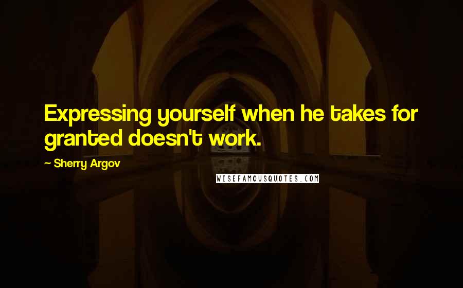 Sherry Argov Quotes: Expressing yourself when he takes for granted doesn't work.