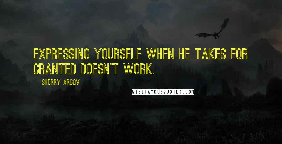 Sherry Argov Quotes: Expressing yourself when he takes for granted doesn't work.
