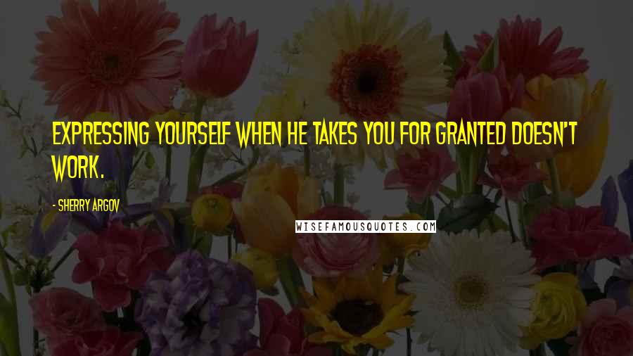 Sherry Argov Quotes: Expressing yourself when he takes you for granted doesn't work.