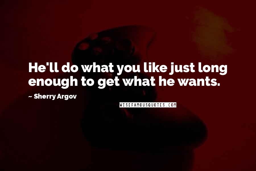 Sherry Argov Quotes: He'll do what you like just long enough to get what he wants.