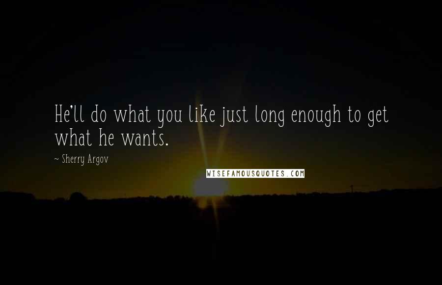 Sherry Argov Quotes: He'll do what you like just long enough to get what he wants.