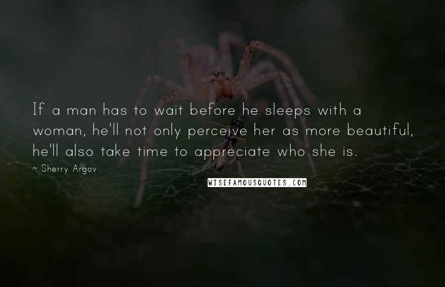 Sherry Argov Quotes: If a man has to wait before he sleeps with a woman, he'll not only perceive her as more beautiful, he'll also take time to appreciate who she is.