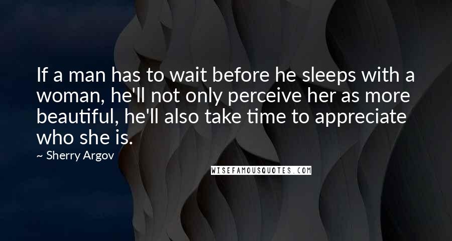 Sherry Argov Quotes: If a man has to wait before he sleeps with a woman, he'll not only perceive her as more beautiful, he'll also take time to appreciate who she is.