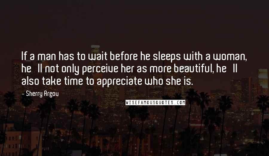 Sherry Argov Quotes: If a man has to wait before he sleeps with a woman, he'll not only perceive her as more beautiful, he'll also take time to appreciate who she is.