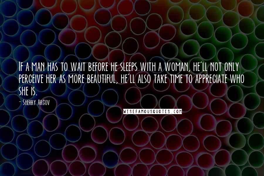 Sherry Argov Quotes: If a man has to wait before he sleeps with a woman, he'll not only perceive her as more beautiful, he'll also take time to appreciate who she is.