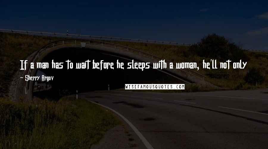 Sherry Argov Quotes: If a man has to wait before he sleeps with a woman, he'll not only perceive her as more beautiful, he'll also take time to appreciate who she is.