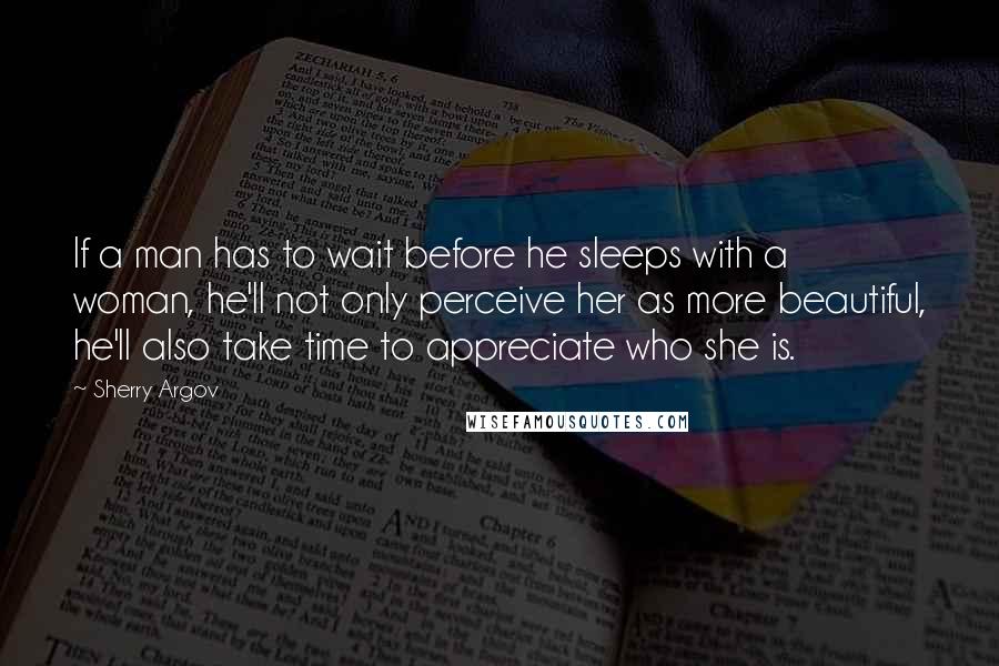 Sherry Argov Quotes: If a man has to wait before he sleeps with a woman, he'll not only perceive her as more beautiful, he'll also take time to appreciate who she is.