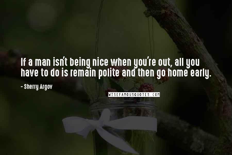 Sherry Argov Quotes: If a man isn't being nice when you're out, all you have to do is remain polite and then go home early.