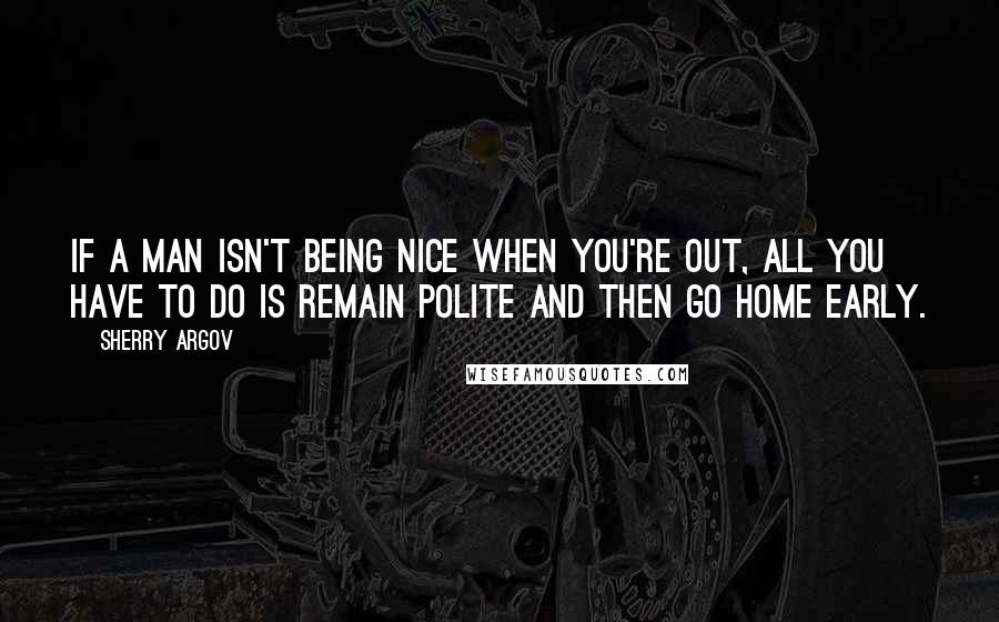 Sherry Argov Quotes: If a man isn't being nice when you're out, all you have to do is remain polite and then go home early.