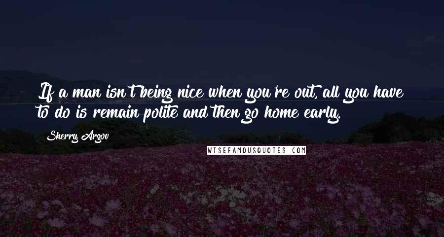 Sherry Argov Quotes: If a man isn't being nice when you're out, all you have to do is remain polite and then go home early.