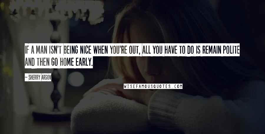 Sherry Argov Quotes: If a man isn't being nice when you're out, all you have to do is remain polite and then go home early.