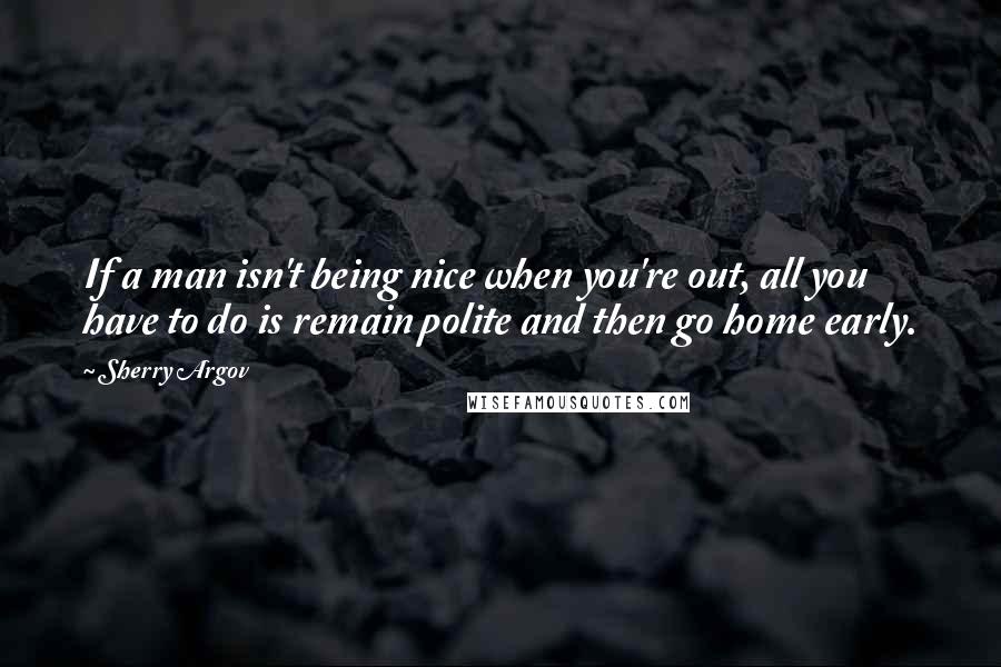 Sherry Argov Quotes: If a man isn't being nice when you're out, all you have to do is remain polite and then go home early.