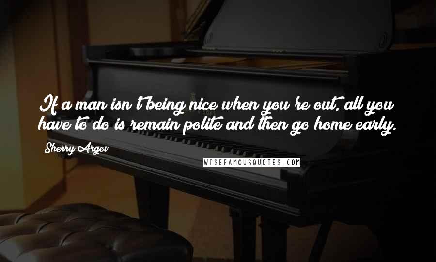 Sherry Argov Quotes: If a man isn't being nice when you're out, all you have to do is remain polite and then go home early.