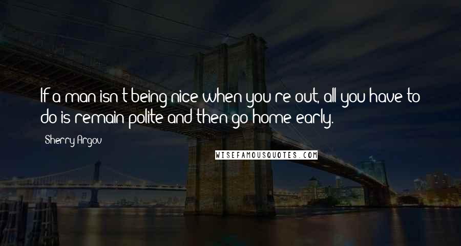Sherry Argov Quotes: If a man isn't being nice when you're out, all you have to do is remain polite and then go home early.