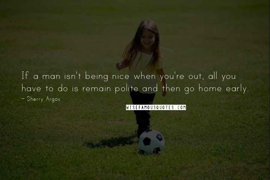 Sherry Argov Quotes: If a man isn't being nice when you're out, all you have to do is remain polite and then go home early.