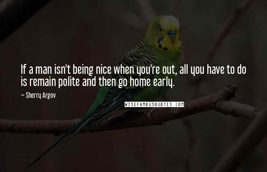 Sherry Argov Quotes: If a man isn't being nice when you're out, all you have to do is remain polite and then go home early.