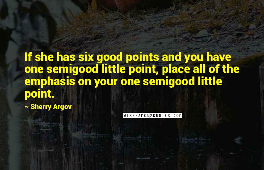 Sherry Argov Quotes: If she has six good points and you have one semigood little point, place all of the emphasis on your one semigood little point.