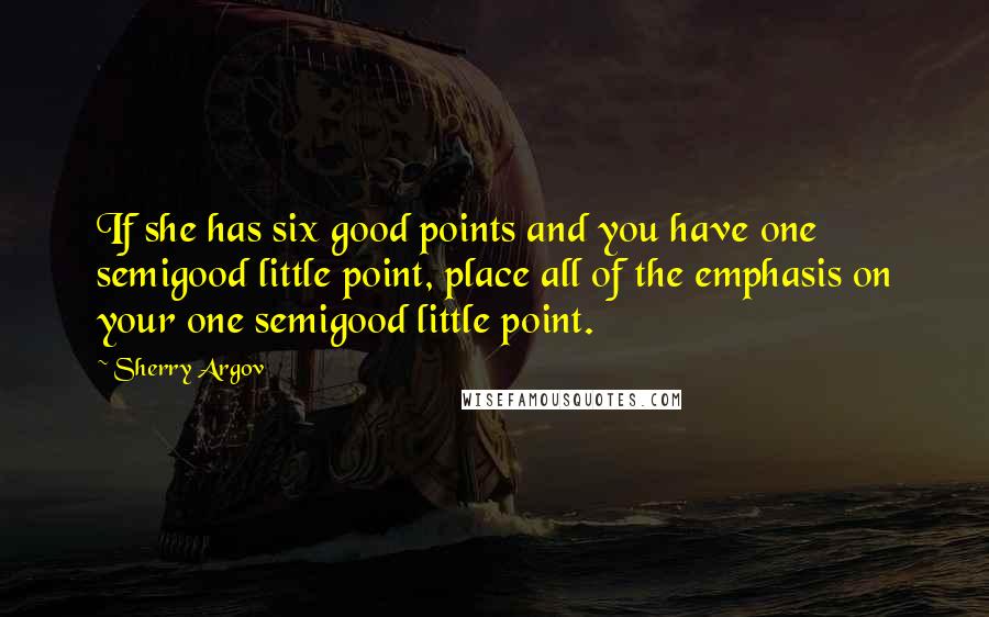 Sherry Argov Quotes: If she has six good points and you have one semigood little point, place all of the emphasis on your one semigood little point.