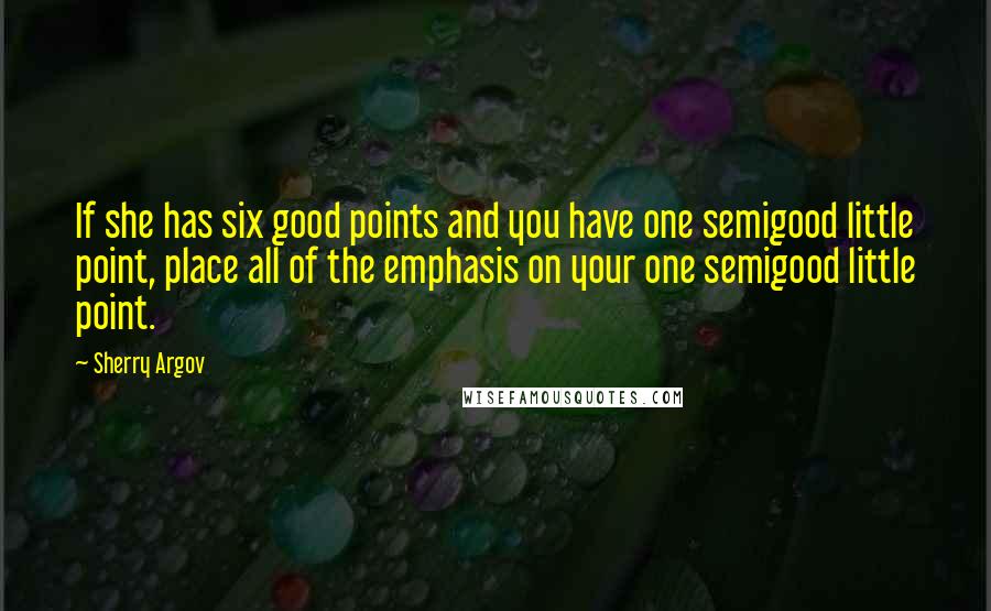 Sherry Argov Quotes: If she has six good points and you have one semigood little point, place all of the emphasis on your one semigood little point.