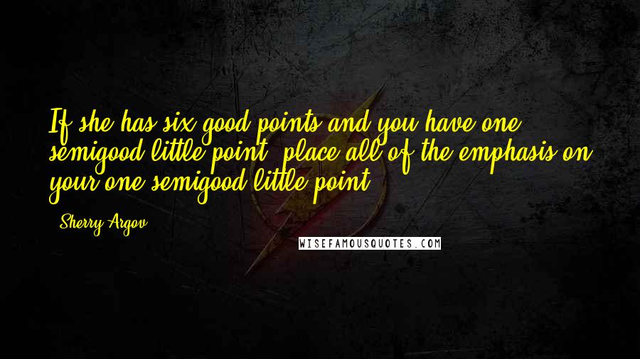 Sherry Argov Quotes: If she has six good points and you have one semigood little point, place all of the emphasis on your one semigood little point.