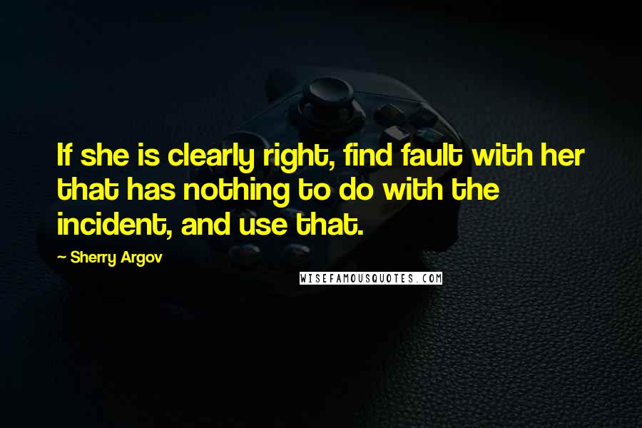 Sherry Argov Quotes: If she is clearly right, find fault with her that has nothing to do with the incident, and use that.