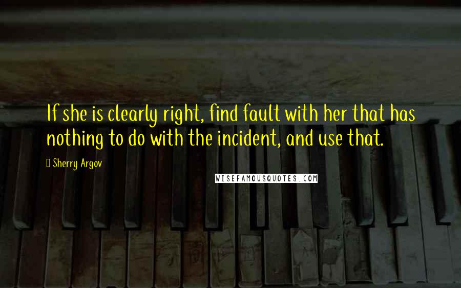 Sherry Argov Quotes: If she is clearly right, find fault with her that has nothing to do with the incident, and use that.