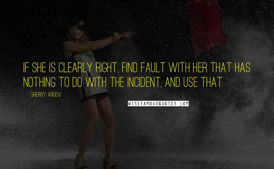 Sherry Argov Quotes: If she is clearly right, find fault with her that has nothing to do with the incident, and use that.