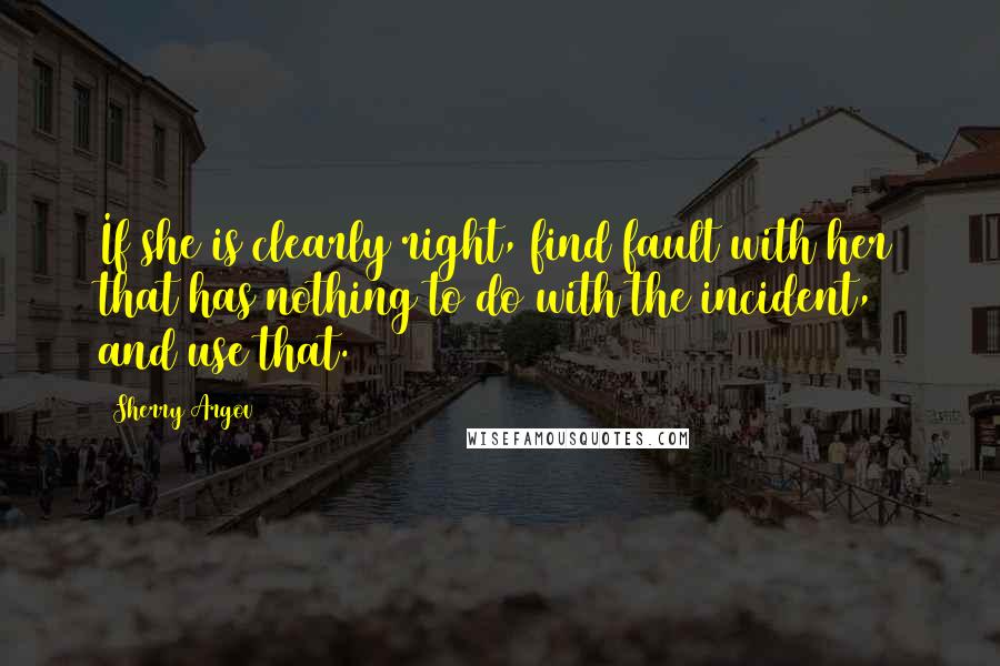 Sherry Argov Quotes: If she is clearly right, find fault with her that has nothing to do with the incident, and use that.
