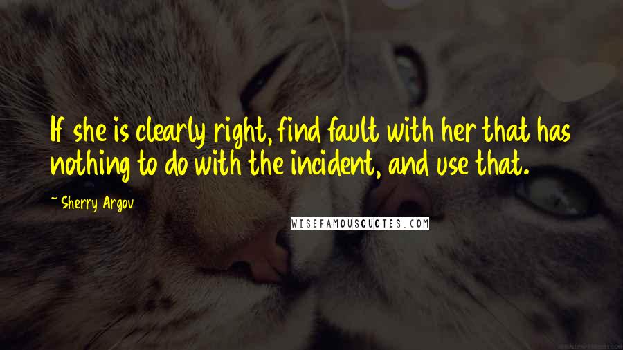Sherry Argov Quotes: If she is clearly right, find fault with her that has nothing to do with the incident, and use that.
