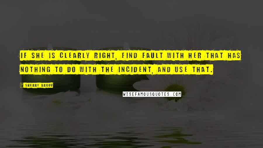 Sherry Argov Quotes: If she is clearly right, find fault with her that has nothing to do with the incident, and use that.