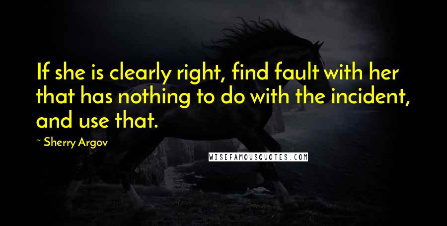 Sherry Argov Quotes: If she is clearly right, find fault with her that has nothing to do with the incident, and use that.