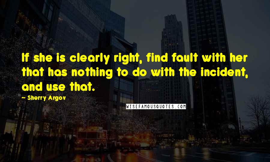 Sherry Argov Quotes: If she is clearly right, find fault with her that has nothing to do with the incident, and use that.