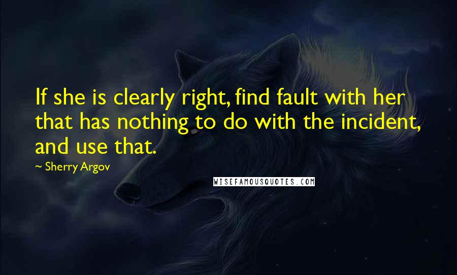 Sherry Argov Quotes: If she is clearly right, find fault with her that has nothing to do with the incident, and use that.