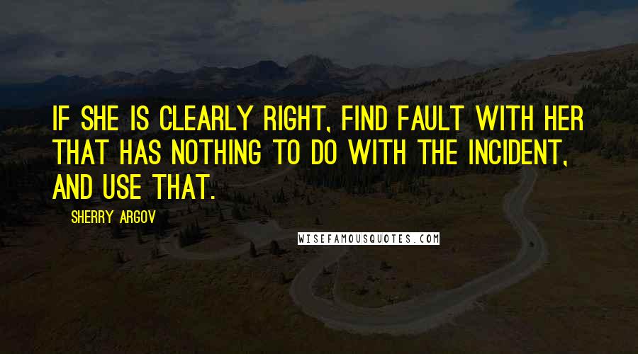 Sherry Argov Quotes: If she is clearly right, find fault with her that has nothing to do with the incident, and use that.