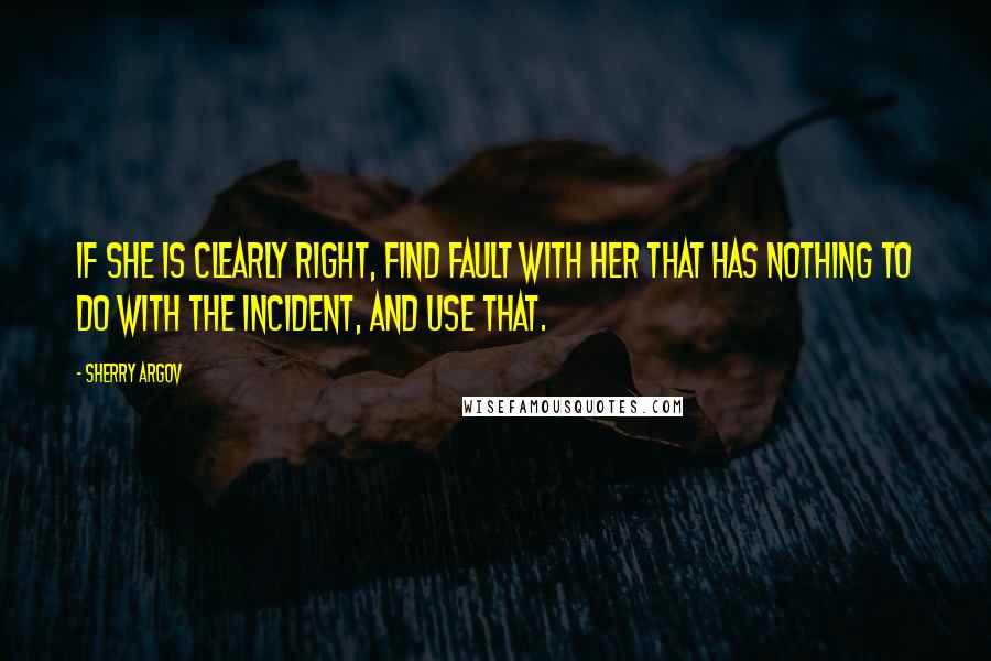 Sherry Argov Quotes: If she is clearly right, find fault with her that has nothing to do with the incident, and use that.