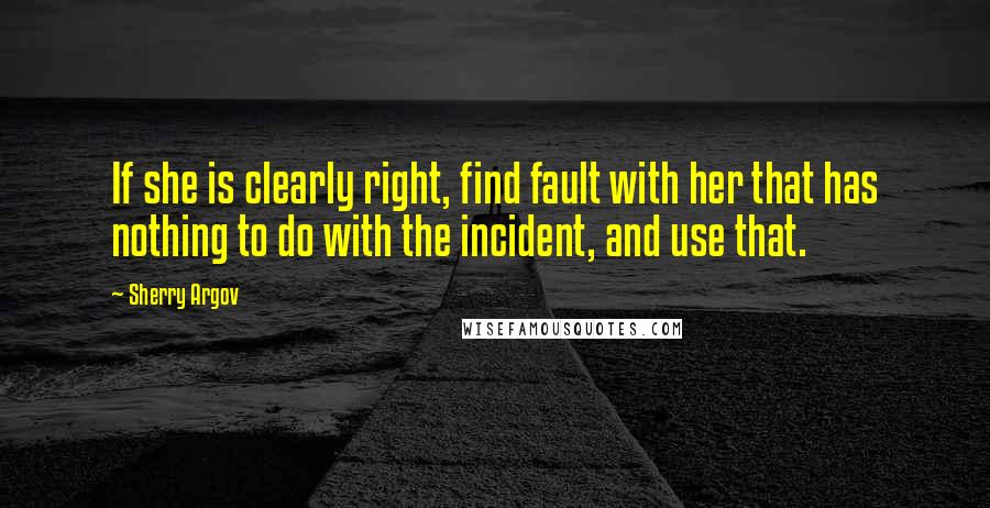 Sherry Argov Quotes: If she is clearly right, find fault with her that has nothing to do with the incident, and use that.