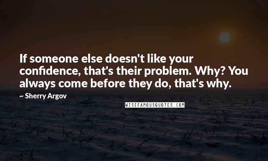 Sherry Argov Quotes: If someone else doesn't like your confidence, that's their problem. Why? You always come before they do, that's why.