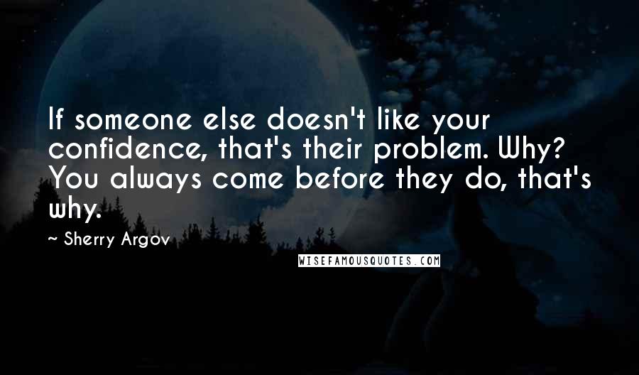 Sherry Argov Quotes: If someone else doesn't like your confidence, that's their problem. Why? You always come before they do, that's why.