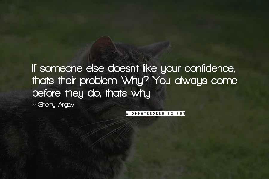 Sherry Argov Quotes: If someone else doesn't like your confidence, that's their problem. Why? You always come before they do, that's why.