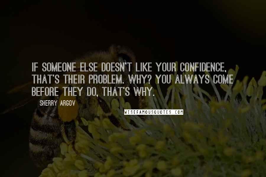 Sherry Argov Quotes: If someone else doesn't like your confidence, that's their problem. Why? You always come before they do, that's why.