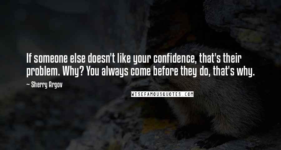 Sherry Argov Quotes: If someone else doesn't like your confidence, that's their problem. Why? You always come before they do, that's why.