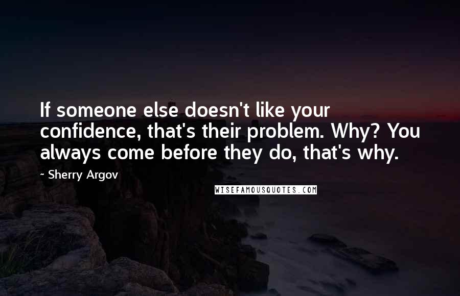 Sherry Argov Quotes: If someone else doesn't like your confidence, that's their problem. Why? You always come before they do, that's why.