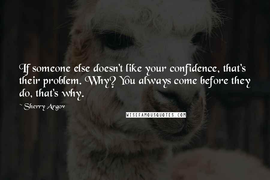 Sherry Argov Quotes: If someone else doesn't like your confidence, that's their problem. Why? You always come before they do, that's why.