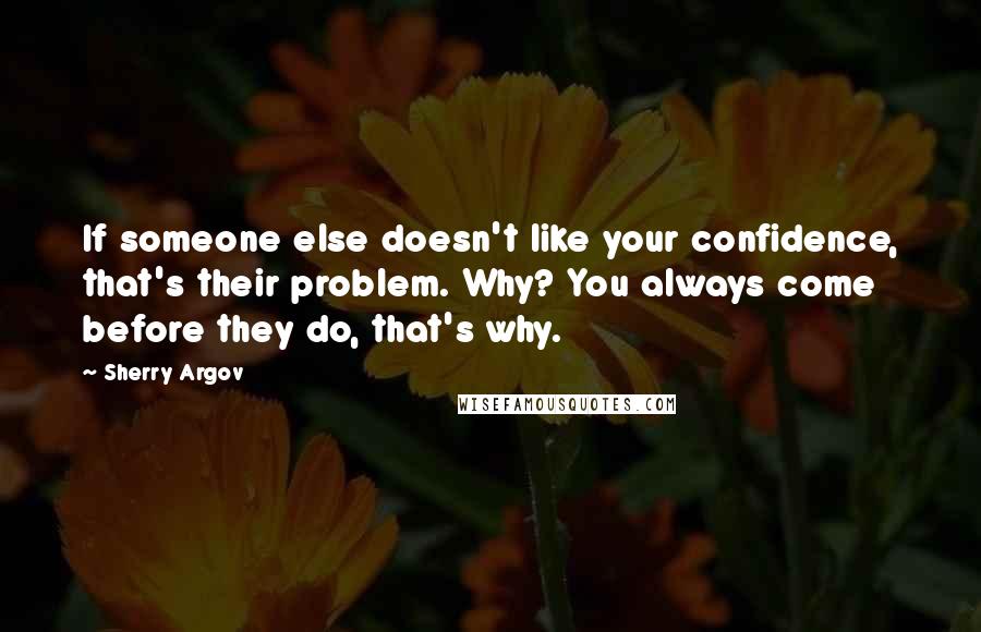 Sherry Argov Quotes: If someone else doesn't like your confidence, that's their problem. Why? You always come before they do, that's why.