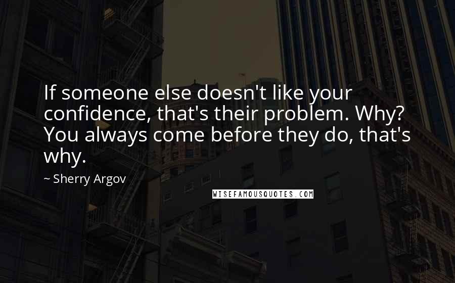 Sherry Argov Quotes: If someone else doesn't like your confidence, that's their problem. Why? You always come before they do, that's why.