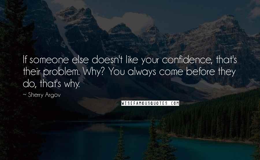 Sherry Argov Quotes: If someone else doesn't like your confidence, that's their problem. Why? You always come before they do, that's why.