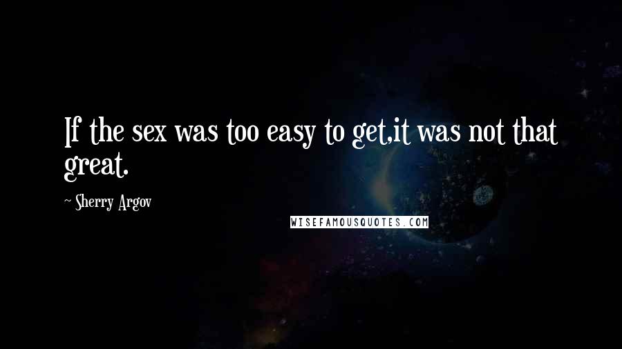 Sherry Argov Quotes: If the sex was too easy to get,it was not that great.