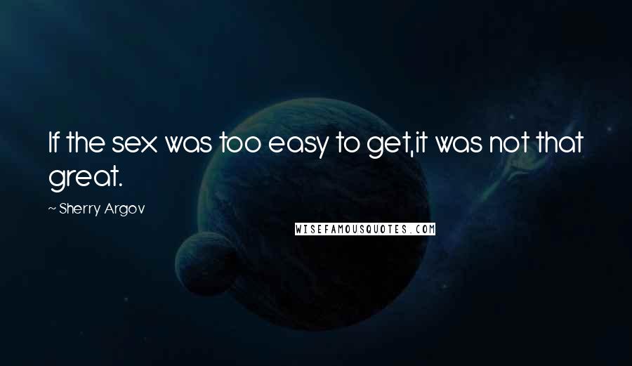 Sherry Argov Quotes: If the sex was too easy to get,it was not that great.